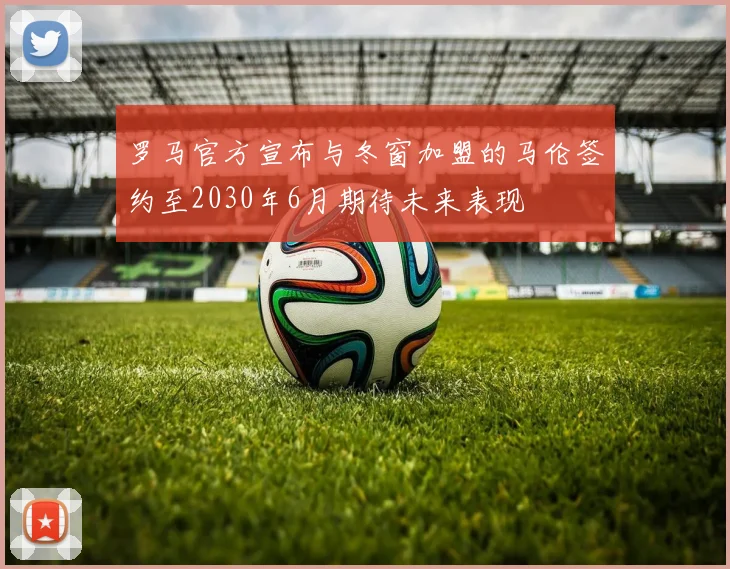 罗马官方宣布与冬窗加盟的马伦签约至2030年6月期待未来表现