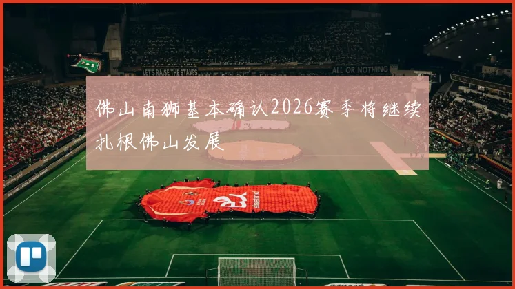 佛山南狮基本确认2026赛季将继续扎根佛山发展