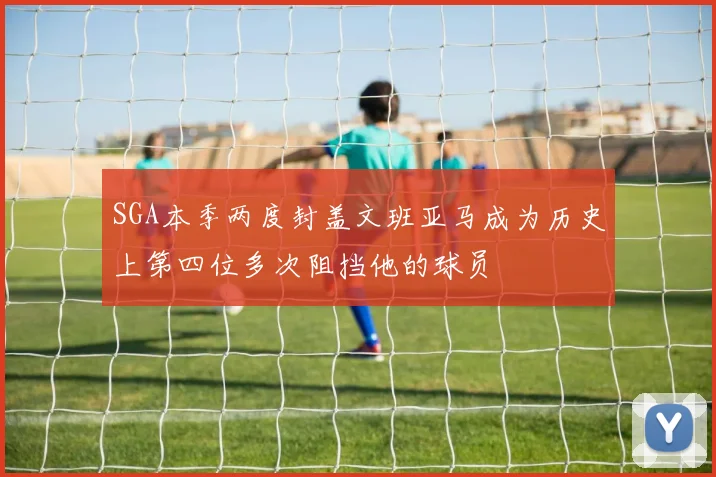 SGA本季两度封盖文班亚马成为历史上第四位多次阻挡他的球员