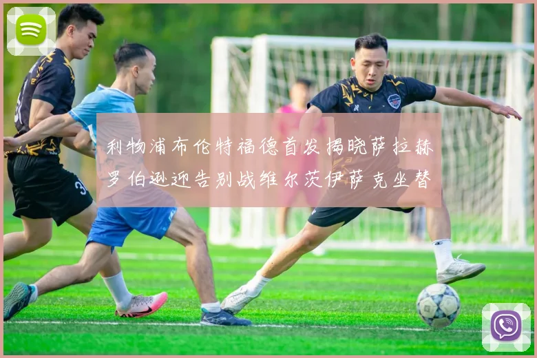 利物浦布伦特福德首发揭晓萨拉赫罗伯逊迎告别战维尔茨伊萨克坐替补席
