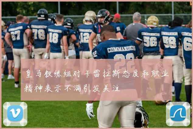 皇马教练组对卡雷拉斯态度和职业精神表示不满引发关注