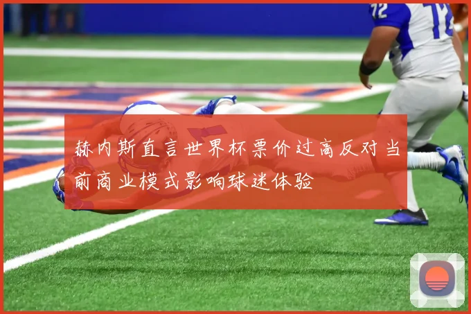 赫内斯直言世界杯票价过高反对当前商业模式影响球迷体验