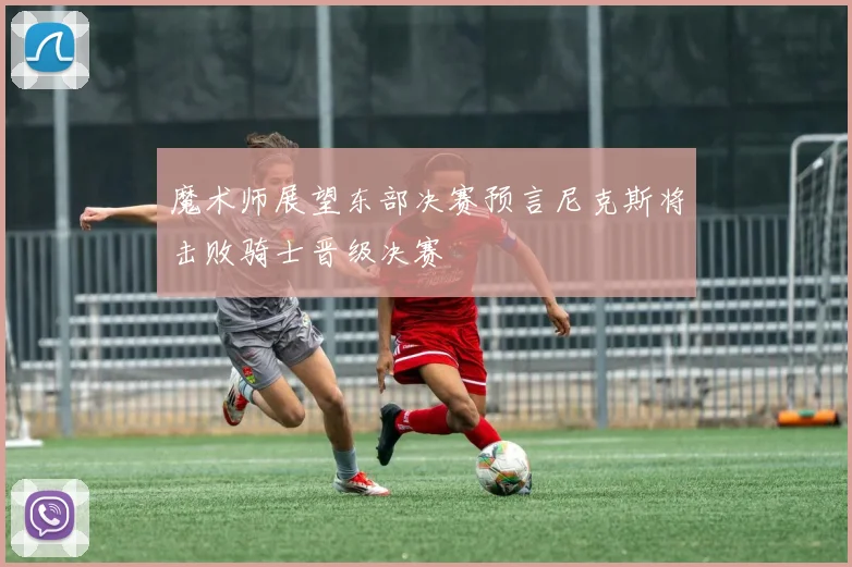 魔术师展望东部决赛预言尼克斯将击败骑士晋级决赛
