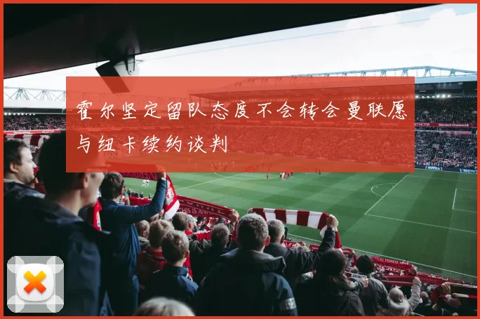 霍尔坚定留队态度不会转会曼联愿与纽卡续约谈判