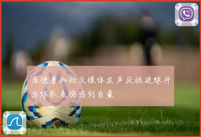 马德鲁加社交媒体发声庆祝进球并为球队表现感到自豪