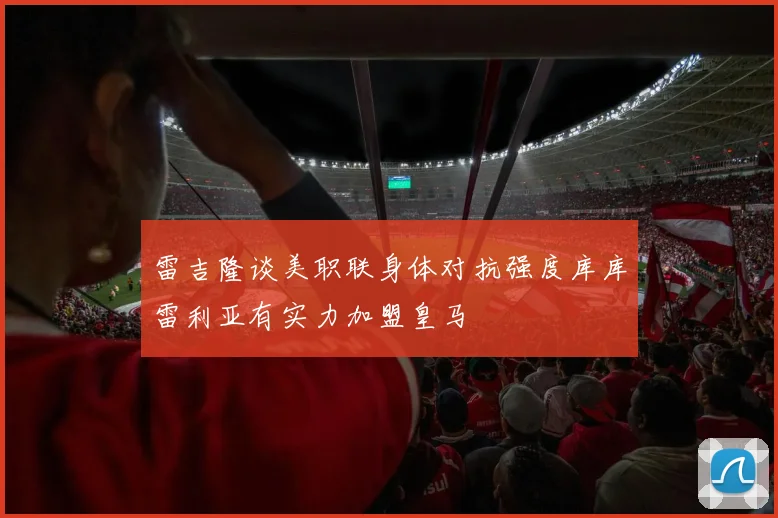 雷吉隆谈美职联身体对抗强度库库雷利亚有实力加盟皇马