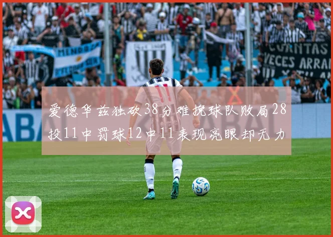 爱德华兹独砍38分难挽球队败局28投11中罚球12中11表现亮眼却无力回天