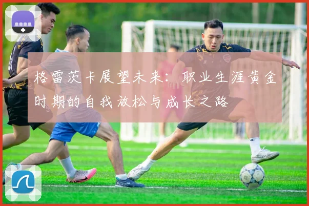 格雷茨卡展望未来：职业生涯黄金时期的自我放松与成长之路