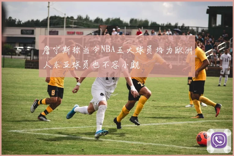 詹宁斯称当今NBA五大球员均为欧洲人东亚球员也不容小觑