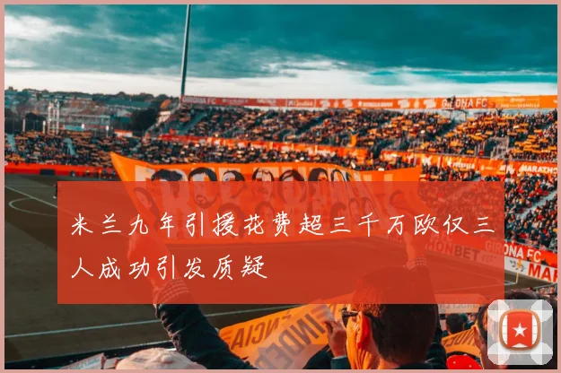 米兰九年引援花费超三千万欧仅三人成功引发质疑