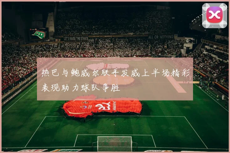 热巴与鲍威尔联手发威上半场精彩表现助力球队争胜
